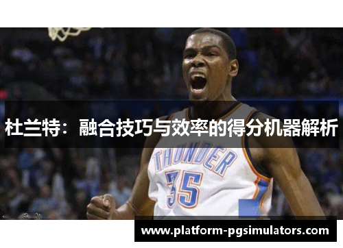 杜兰特：融合技巧与效率的得分机器解析