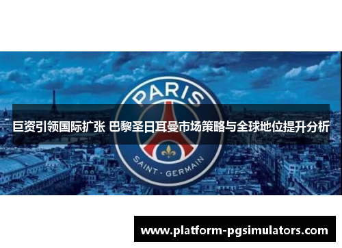 巨资引领国际扩张 巴黎圣日耳曼市场策略与全球地位提升分析