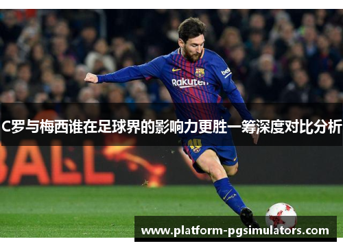 C罗与梅西谁在足球界的影响力更胜一筹深度对比分析
