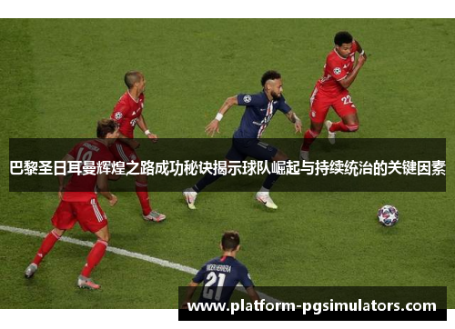 巴黎圣日耳曼辉煌之路成功秘诀揭示球队崛起与持续统治的关键因素