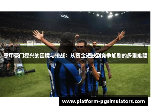 意甲豪门复兴的困境与挑战：从资金短缺到竞争加剧的多重难题
