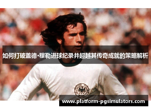 如何打破盖德·穆勒进球纪录并超越其传奇成就的策略解析