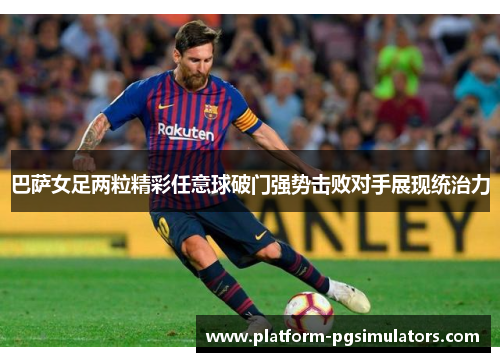 巴萨女足两粒精彩任意球破门强势击败对手展现统治力