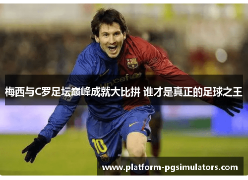 梅西与C罗足坛巅峰成就大比拼 谁才是真正的足球之王
