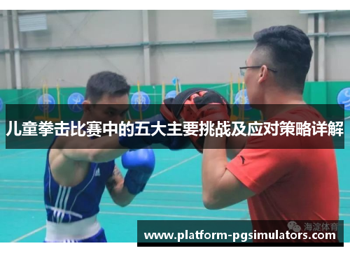 儿童拳击比赛中的五大主要挑战及应对策略详解