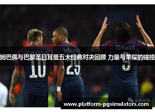 姆巴佩与巴黎圣日耳曼五大经典对决回顾 力量与荣耀的碰撞