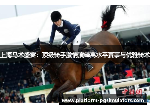 上海马术盛宴：顶级骑手激情演绎高水平赛事与优雅骑术