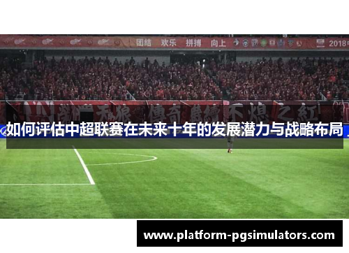 如何评估中超联赛在未来十年的发展潜力与战略布局