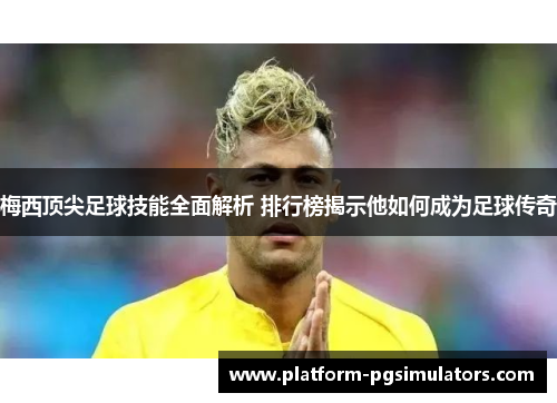 梅西顶尖足球技能全面解析 排行榜揭示他如何成为足球传奇