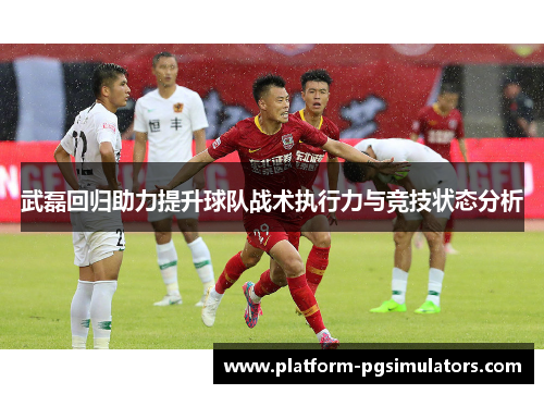武磊回归助力提升球队战术执行力与竞技状态分析