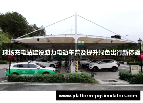 球场充电站建设助力电动车普及提升绿色出行新体验