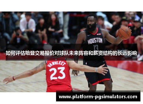 如何评估哈登交易报价对球队未来阵容和薪资结构的长远影响