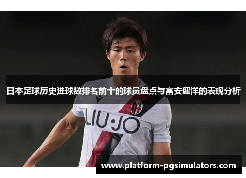 日本足球历史进球数排名前十的球员盘点与富安健洋的表现分析