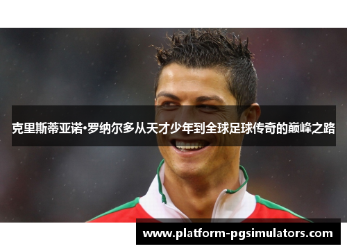 克里斯蒂亚诺·罗纳尔多从天才少年到全球足球传奇的巅峰之路