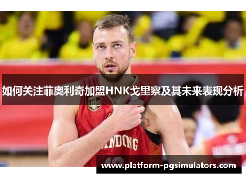 如何关注菲奥利奇加盟HNK戈里察及其未来表现分析