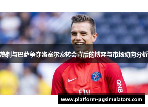 热刺与巴萨争夺洛塞尔索转会背后的博弈与市场动向分析
