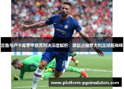 吉鲁与卢卡库意甲首秀对决深度解析：谁能占据意大利足球新高峰