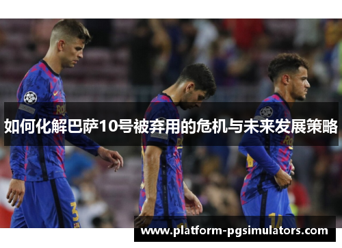 如何化解巴萨10号被弃用的危机与未来发展策略