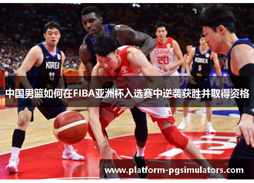 中国男篮如何在FIBA亚洲杯入选赛中逆袭获胜并取得资格