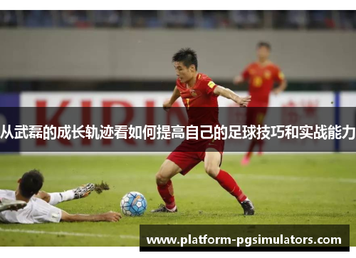 从武磊的成长轨迹看如何提高自己的足球技巧和实战能力