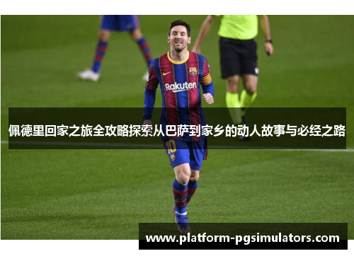 佩德里回家之旅全攻略探索从巴萨到家乡的动人故事与必经之路