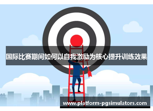 国际比赛期间如何以自我激励为核心提升训练效果