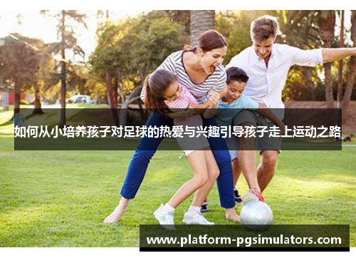 如何从小培养孩子对足球的热爱与兴趣引导孩子走上运动之路