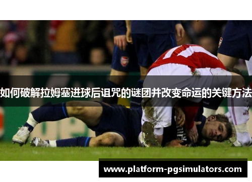 如何破解拉姆塞进球后诅咒的谜团并改变命运的关键方法