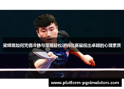梁靖崑如何凭借冷静与策略轻松逆转比赛展现出卓越的心理素质