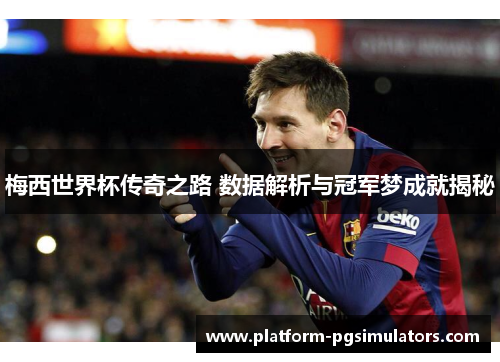 梅西世界杯传奇之路 数据解析与冠军梦成就揭秘