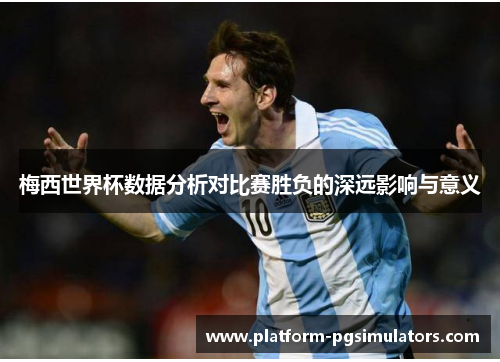 梅西世界杯数据分析对比赛胜负的深远影响与意义