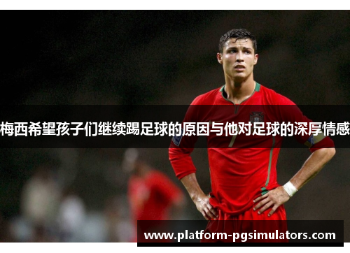 梅西希望孩子们继续踢足球的原因与他对足球的深厚情感