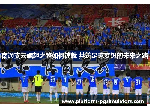 南通支云崛起之路如何铺就 共筑足球梦想的未来之路