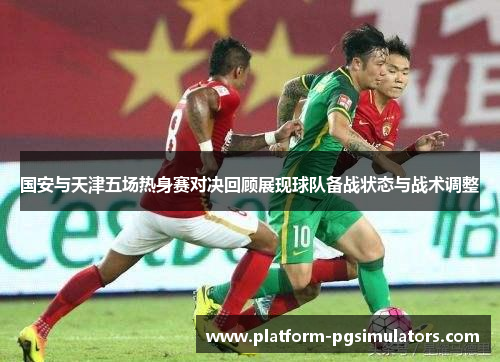 国安与天津五场热身赛对决回顾展现球队备战状态与战术调整