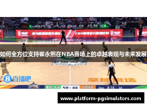 如何全方位支持崔永熙在NBA赛场上的卓越表现与未来发展