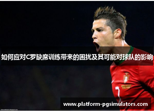 如何应对C罗缺席训练带来的困扰及其可能对球队的影响