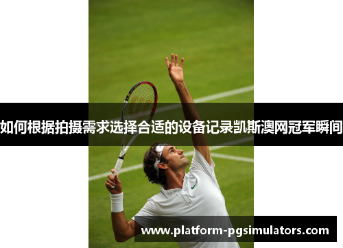 如何根据拍摄需求选择合适的设备记录凯斯澳网冠军瞬间