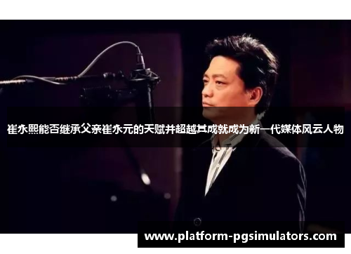 崔永熙能否继承父亲崔永元的天赋并超越其成就成为新一代媒体风云人物