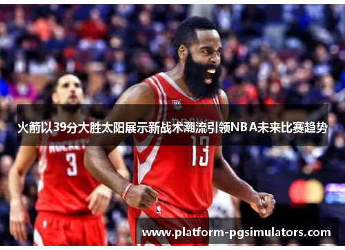 火箭以39分大胜太阳展示新战术潮流引领NBA未来比赛趋势