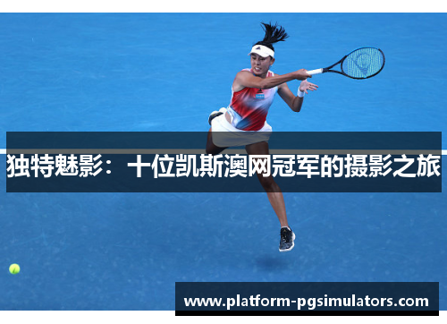 独特魅影：十位凯斯澳网冠军的摄影之旅