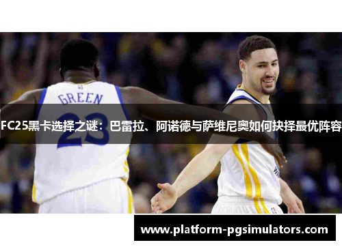FC25黑卡选择之谜：巴雷拉、阿诺德与萨维尼奥如何抉择最优阵容