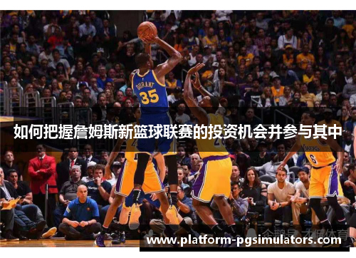 如何把握詹姆斯新篮球联赛的投资机会并参与其中