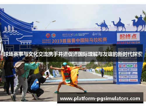 球场赛事与文化交流携手并进促进国际理解与友谊的新时代探索