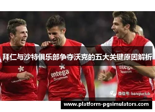 拜仁与沙特俱乐部争夺沃克的五大关键原因解析