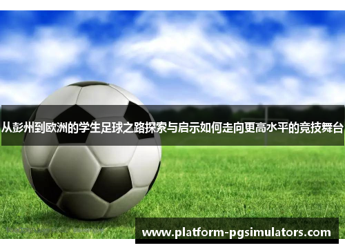从彭州到欧洲的学生足球之路探索与启示如何走向更高水平的竞技舞台