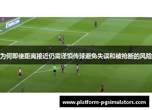 为何即使距离接近仍需谨慎传球避免失误和被抢断的风险