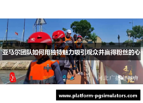 亚马尔团队如何用独特魅力吸引观众并赢得粉丝的心