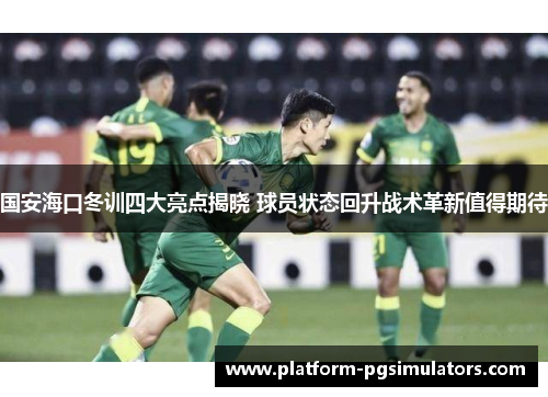 国安海口冬训四大亮点揭晓 球员状态回升战术革新值得期待
