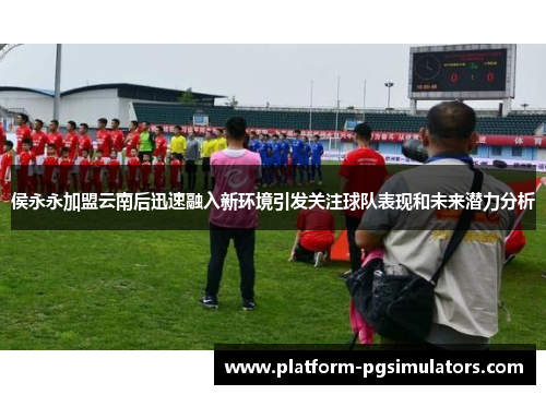 侯永永加盟云南后迅速融入新环境引发关注球队表现和未来潜力分析