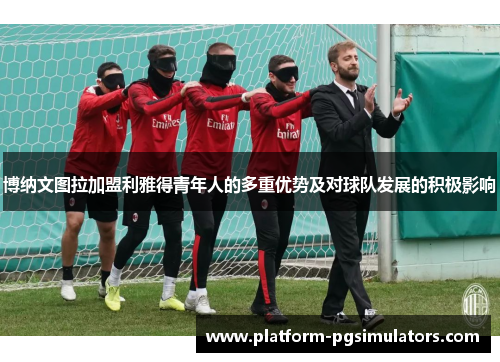 博纳文图拉加盟利雅得青年人的多重优势及对球队发展的积极影响